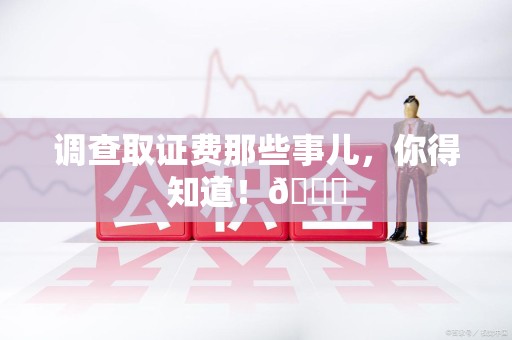 洛江调查取证费那些事儿，你得知道！😎