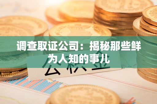 洛江调查取证公司：揭秘那些鲜为人知的事儿