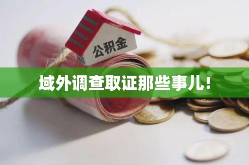洛江域外调查取证那些事儿！