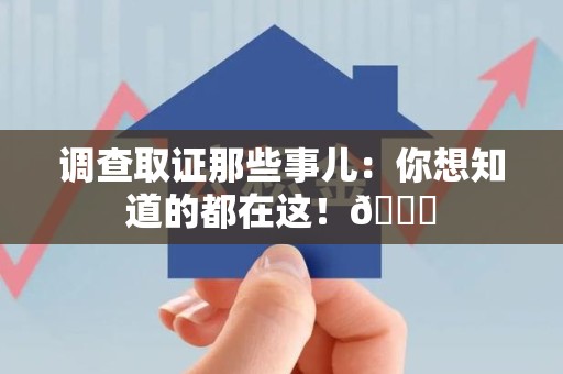 洛江调查取证那些事儿：你想知道的都在这！😎