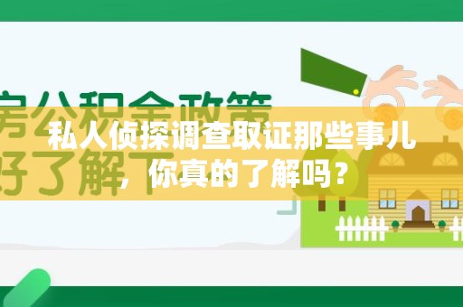 洛江私人侦探调查取证那些事儿，你真的了解吗？