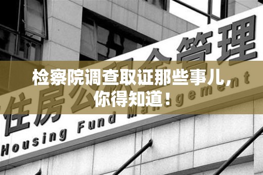 洛江检察院调查取证那些事儿，你得知道！