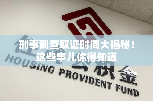 洛江刑事调查取证时间大揭秘！这些事儿你得知道