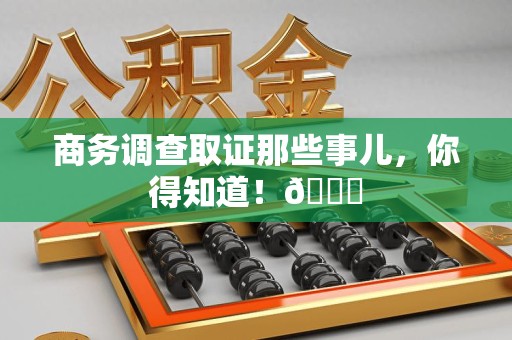 洛江商务调查取证那些事儿，你得知道！😎