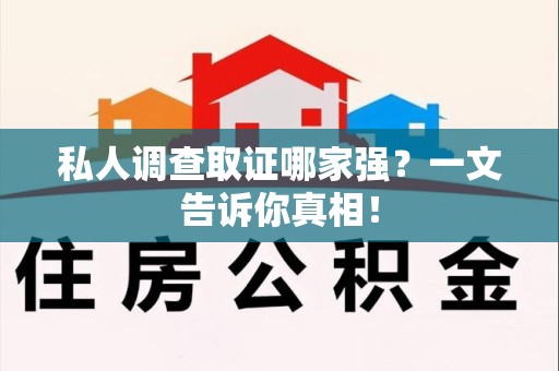 洛江私人调查取证哪家强？一文告诉你真相！