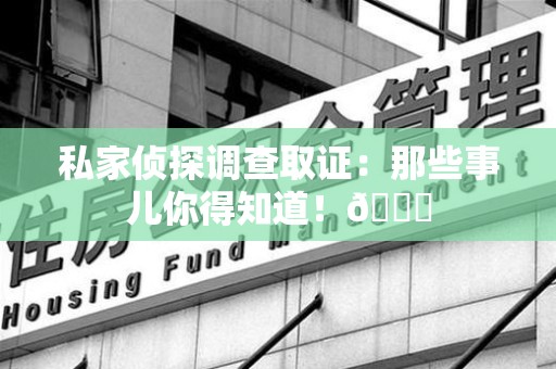 洛江私家侦探调查取证：那些事儿你得知道！😎