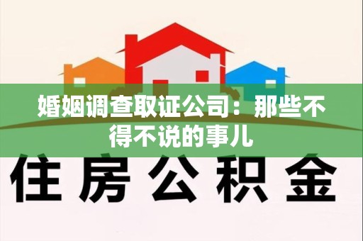 洛江婚姻调查取证公司：那些不得不说的事儿