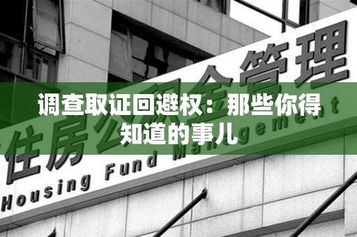 洛江调查取证回避权：那些你得知道的事儿