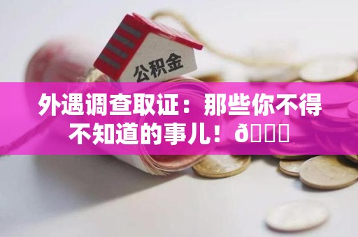洛江外遇调查取证：那些你不得不知道的事儿！😎