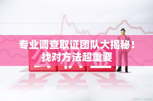 洛江专业调查取证团队大揭秘！找对方法超重要
