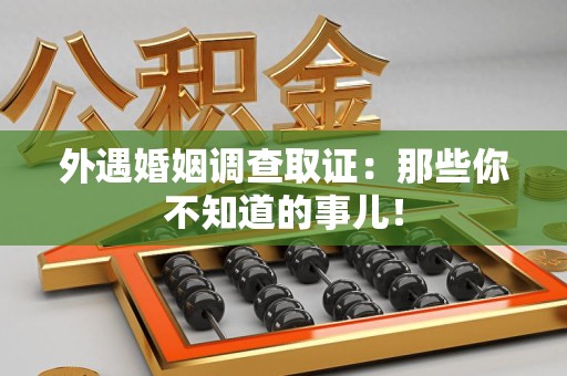 洛江外遇婚姻调查取证：那些你不知道的事儿！