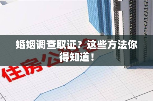 洛江婚姻调查取证？这些方法你得知道！