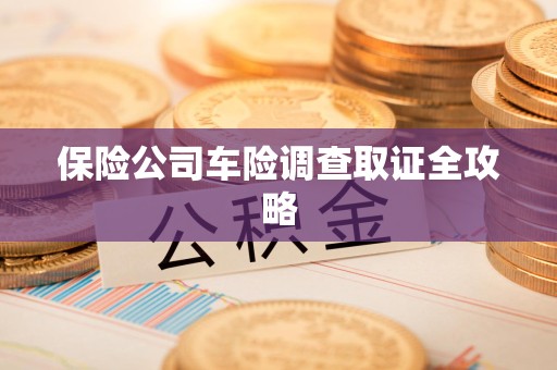 洛江保险公司车险调查取证全攻略