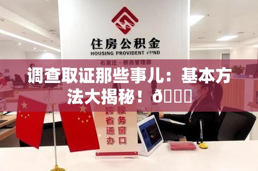 洛江调查取证那些事儿：基本方法大揭秘！😎