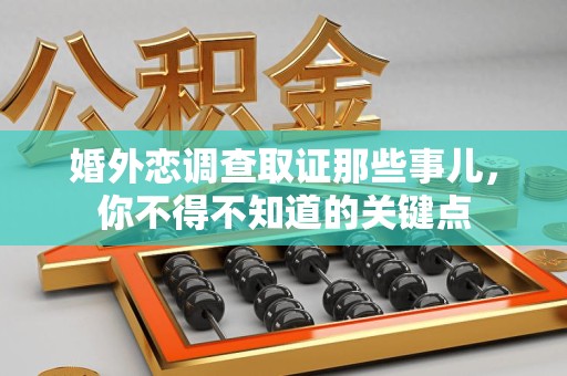洛江婚外恋调查取证那些事儿，你不得不知道的关键点