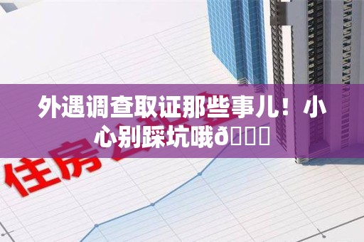 洛江外遇调查取证那些事儿！小心别踩坑哦😉
