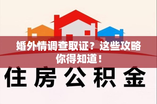 洛江婚外情调查取证？这些攻略你得知道！