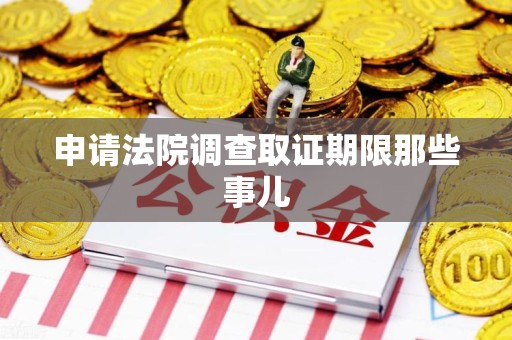洛江申请法院调查取证期限那些事儿