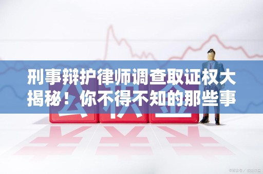 洛江刑事辩护律师调查取证权大揭秘！你不得不知的那些事儿