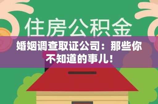 洛江婚姻调查取证公司：那些你不知道的事儿！