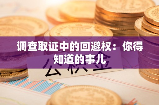 洛江调查取证中的回避权：你得知道的事儿
