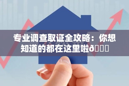 洛江专业调查取证全攻略：你想知道的都在这里啦😉