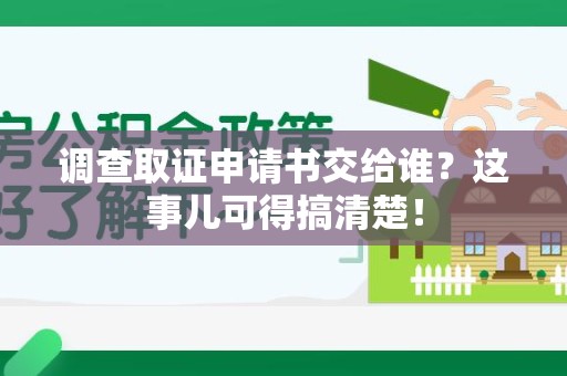 洛江调查取证申请书交给谁？这事儿可得搞清楚！