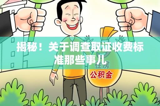 洛江揭秘！关于调查取证收费标准那些事儿