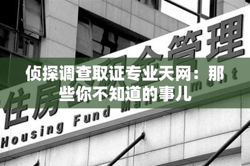 洛江侦探调查取证专业天网：那些你不知道的事儿