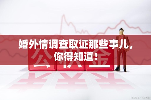 洛江婚外情调查取证那些事儿，你得知道！
