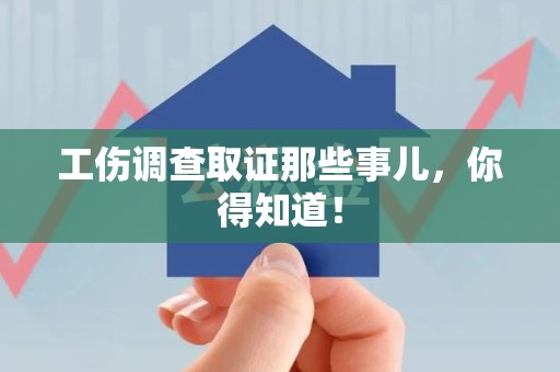 洛江工伤调查取证那些事儿，你得知道！
