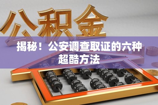 洛江揭秘！公安调查取证的六种超酷方法