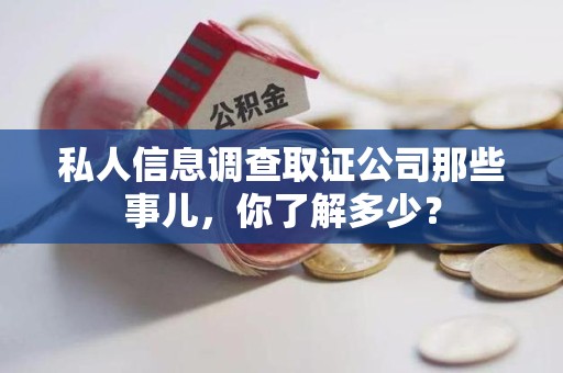洛江私人信息调查取证公司那些事儿，你了解多少？