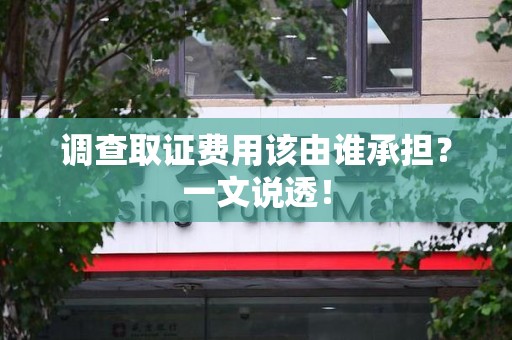 洛江调查取证费用该由谁承担？一文说透！