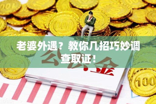 洛江老婆外遇？教你几招巧妙调查取证！