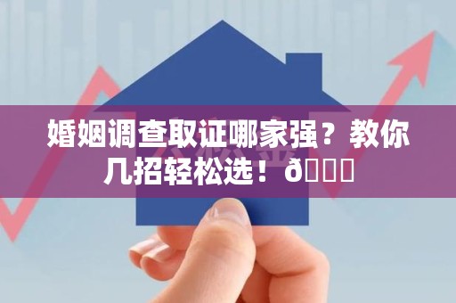 洛江婚姻调查取证哪家强？教你几招轻松选！😎