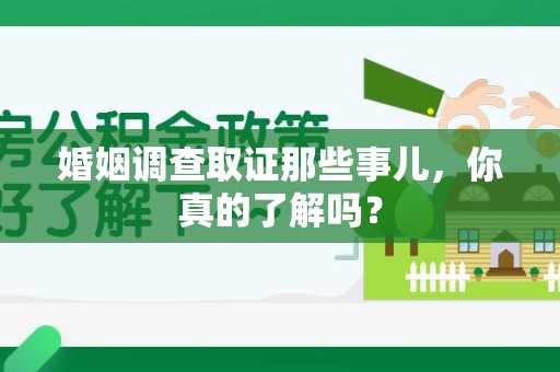 洛江婚姻调查取证那些事儿，你真的了解吗？