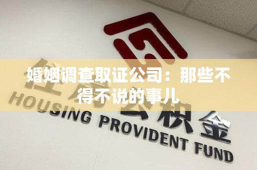 洛江婚姻调查取证公司：那些不得不说的事儿