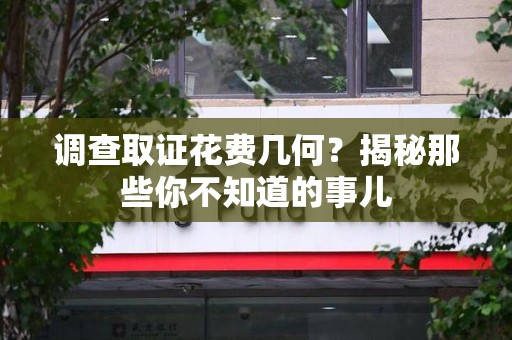 洛江调查取证花费几何？揭秘那些你不知道的事儿