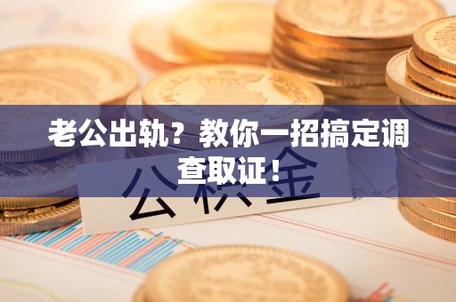 洛江老公出轨？教你一招搞定调查取证！