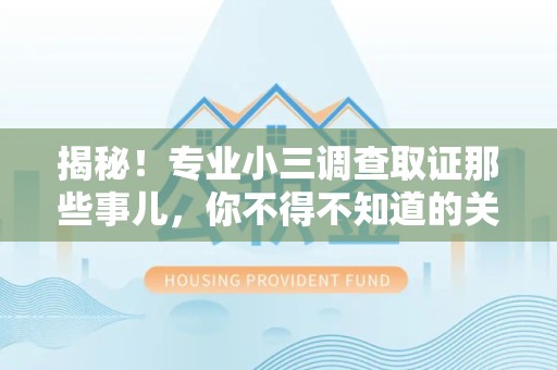 洛江揭秘！专业小三调查取证那些事儿，你不得不知道的关键点