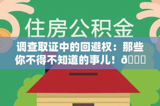 洛江调查取证中的回避权：那些你不得不知道的事儿！😎
