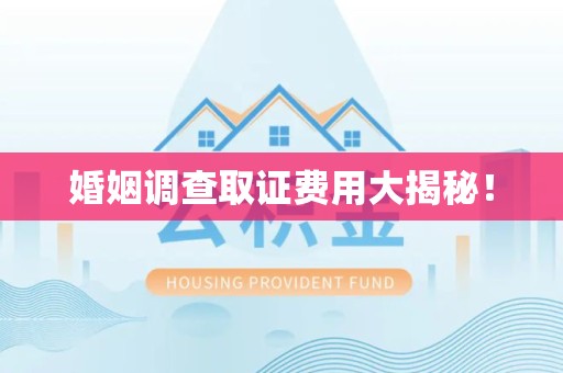 洛江婚姻调查取证费用大揭秘！
