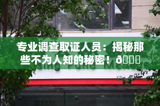 洛江专业调查取证人员:揭秘那些不为人知的秘密!😎 洛江专业调查取证人员:揭秘那些不为人知的秘密!😎