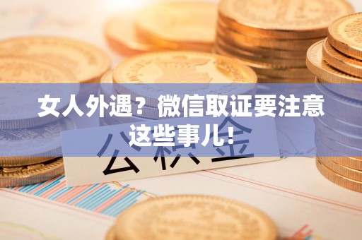 洛江女人外遇？微信取证要注意这些事儿！