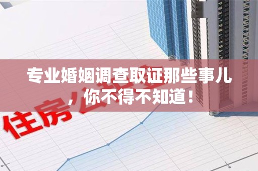 洛江专业婚姻调查取证那些事儿，你不得不知道！