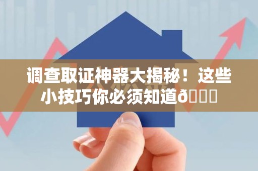 洛江调查取证神器大揭秘！这些小技巧你必须知道😎