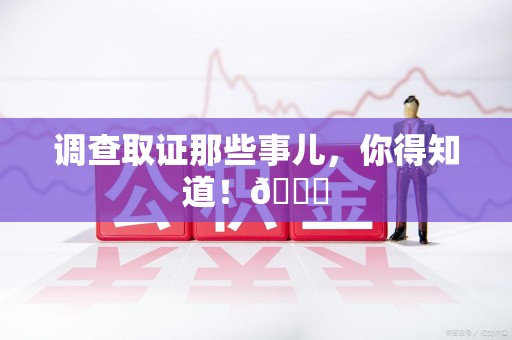 洛江调查取证那些事儿，你得知道！😎