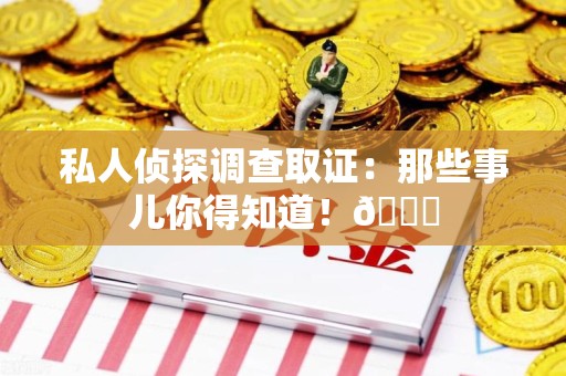 洛江私人侦探调查取证：那些事儿你得知道！😎