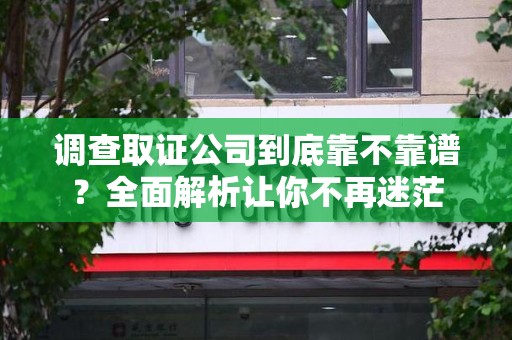 洛江调查取证公司到底靠不靠谱？全面解析让你不再迷茫